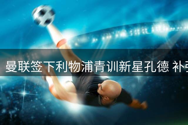 曼联签下利物浦青训新星孔德 补强青年军阵容