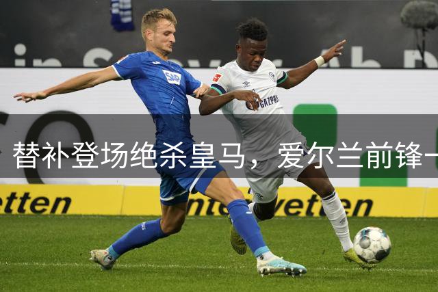 替补登场绝杀皇马，爱尔兰前锋一战成名